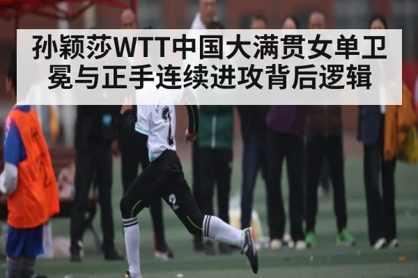 孙颖莎WTT中国大满贯女单卫冕与正手连续进攻背后逻辑